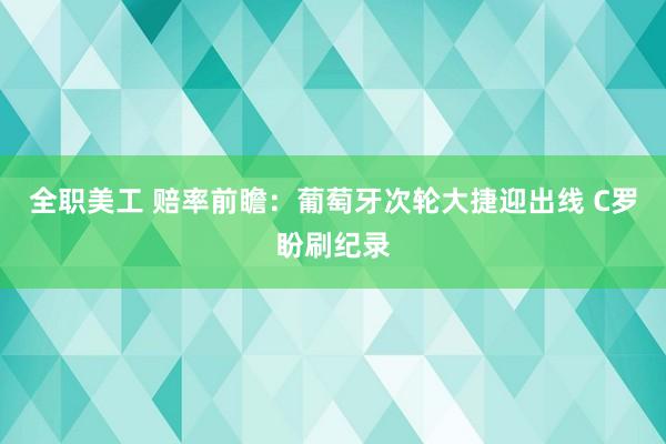 全职美工 赔率前瞻：葡萄牙次轮大捷迎出线 C罗盼刷纪录