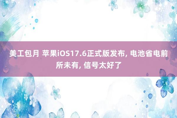 美工包月 苹果iOS17.6正式版发布, 电池省电前所未有, 信号太好了