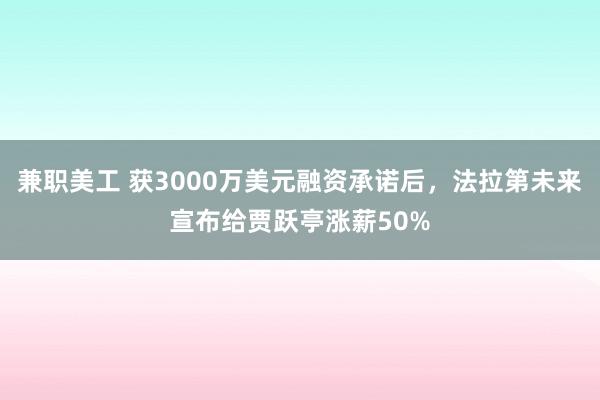 兼职美工 获3000万美元融资承诺后，法拉第未来宣布给贾跃亭涨薪50%