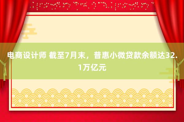 电商设计师 截至7月末，普惠小微贷款余额达32.1万亿元