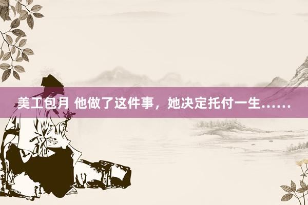 美工包月 他做了这件事，她决定托付一生……