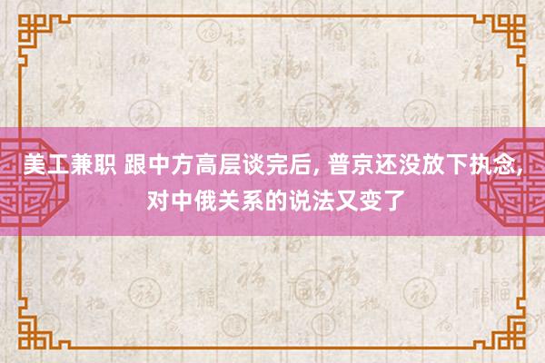 美工兼职 跟中方高层谈完后, 普京还没放下执念, 对中俄关系的说法又变了