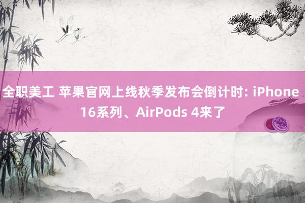 全职美工 苹果官网上线秋季发布会倒计时: iPhone 16系列、AirPods 4来了