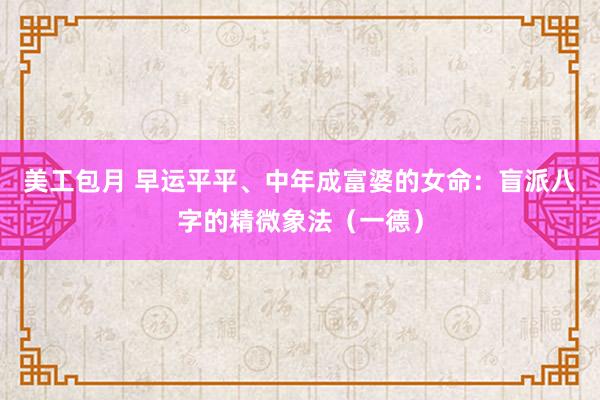 美工包月 早运平平、中年成富婆的女命：盲派八字的精微象法（一德）