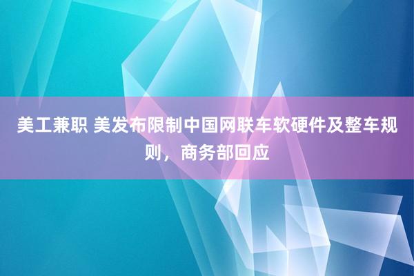 美工兼职 美发布限制中国网联车软硬件及整车规则，商务部回应