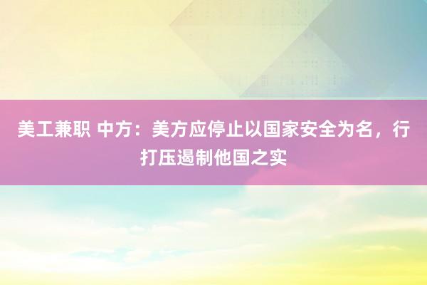 美工兼职 中方：美方应停止以国家安全为名，行打压遏制他国之实