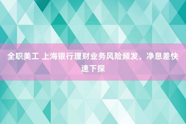 全职美工 上海银行理财业务风险频发，净息差快速下探