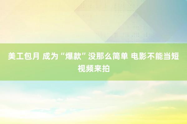 美工包月 成为“爆款”没那么简单 电影不能当短视频来拍