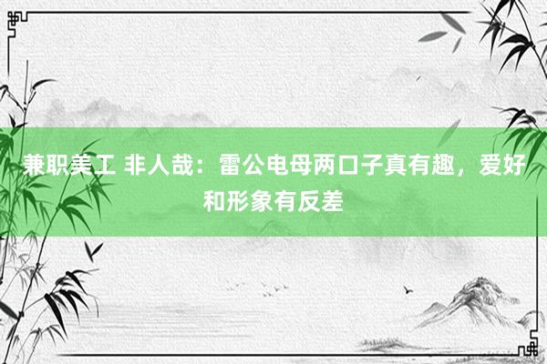 兼职美工 非人哉：雷公电母两口子真有趣，爱好和形象有反差