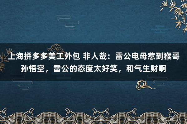 上海拼多多美工外包 非人哉：雷公电母惹到猴哥孙悟空，雷公的态度太好笑，和气生财啊