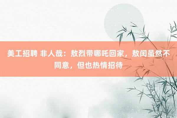 美工招聘 非人哉：敖烈带哪吒回家，敖闰虽然不同意，但也热情招待