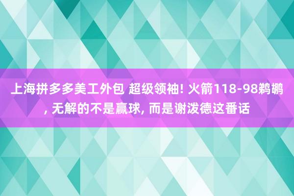 上海拼多多美工外包 超级领袖! 火箭118-98鹈鹕, 无解的不是赢球, 而是谢泼德这番话