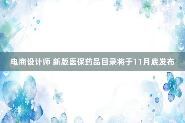 电商设计师 新版医保药品目录将于11月底发布