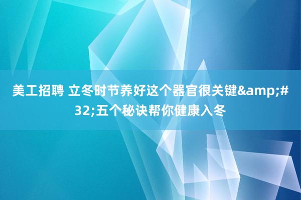 美工招聘 立冬时节养好这个器官很关键&#32;五个秘诀帮你健康入冬